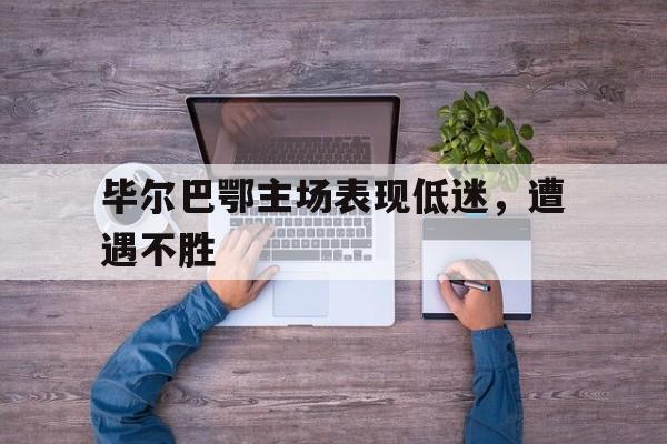 澳客网-包含毕尔巴鄂主场表现低迷，遭遇不胜的词条